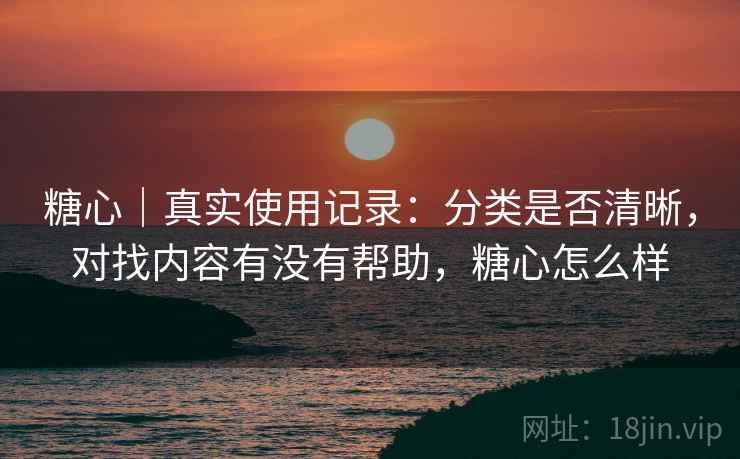 糖心|真实使用记录:分类是否清晰,对找内容有没有帮助,糖心怎么样
