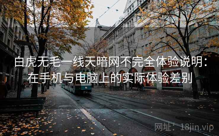 白虎无毛一线天暗网不完全体验说明:在手机与电脑上的实际体验差别 白虎无毛一线天暗网不完全体验说明:在手机与电脑上的实际体验差别