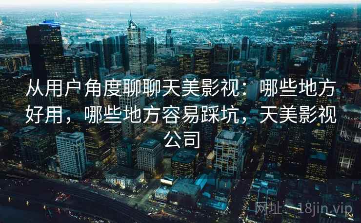 从用户角度聊聊天美影视:哪些地方好用,哪些地方容易踩坑,天美影视公司