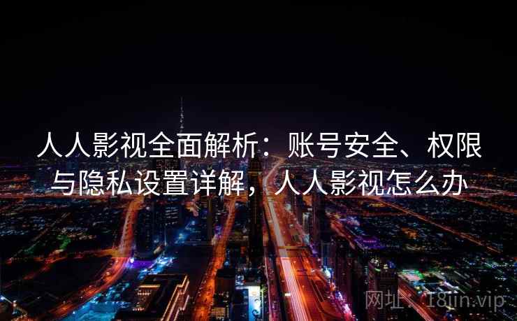 人人影视全面解析:账号安全、权限与隐私设置详解,人人影视怎么办 人人影视全面解析:账号安全、权限与隐私设置详解,人人影视怎么办