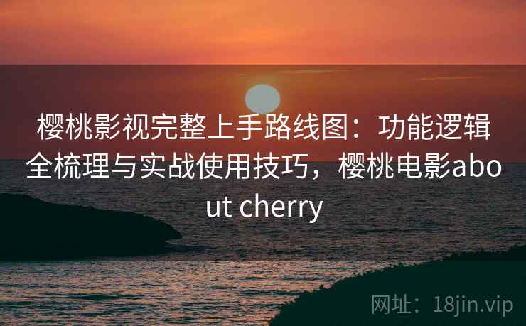 樱桃影视完整上手路线图:功能逻辑全梳理与实战使用技巧,樱桃电影about cherry 樱桃影视完整上手路线图:功能逻辑全梳理与实战使用技巧,樱桃电影about cherry