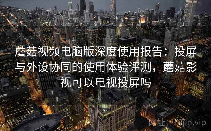 蘑菇视频电脑版深度使用报告:投屏与外设协同的使用体验评测,蘑菇影视可以电视投屏吗 蘑菇视频电脑版深度使用报告:投屏与外设协同的使用体验评测,蘑菇影视可以电视投屏吗