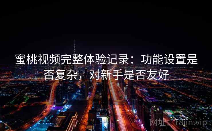 蜜桃视频完整体验记录:功能设置是否复杂,对新手是否友好 蜜桃视频完整体验记录:功能设置是否复杂,对新手是否友好