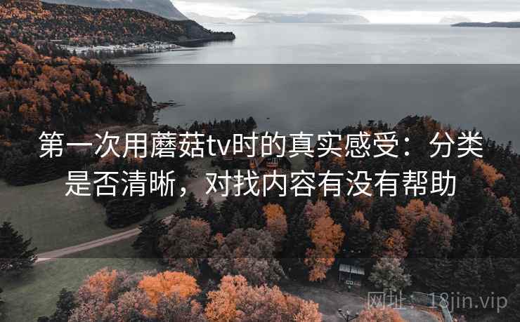 第一次用蘑菇tv时的真实感受:分类是否清晰,对找内容有没有帮助 第一次用蘑菇tv时的真实感受:分类是否清晰,对找内容有没有帮助