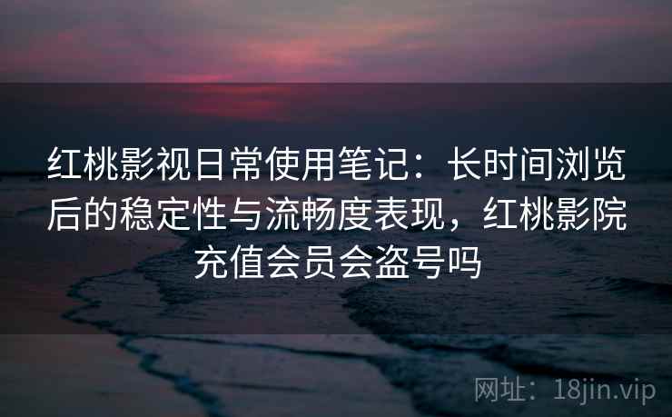 红桃影视日常使用笔记:长时间浏览后的稳定性与流畅度表现,红桃影院充值会员会盗号吗