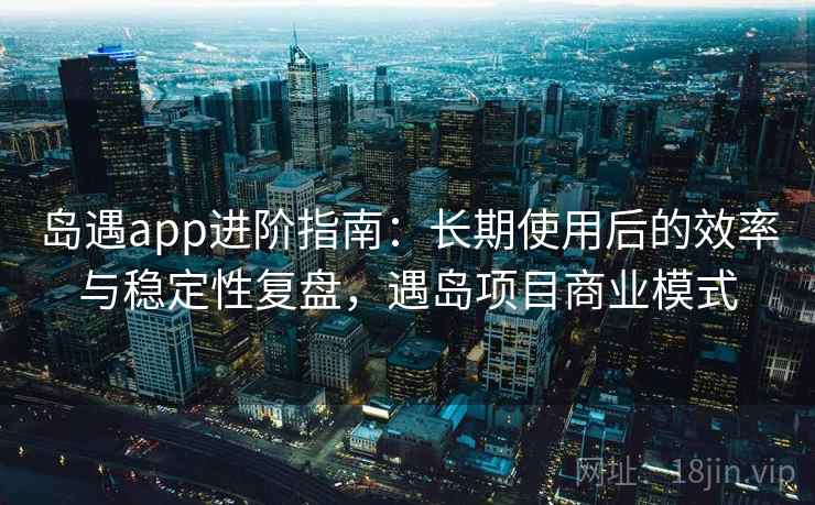 岛遇app进阶指南:长期使用后的效率与稳定性复盘,遇岛项目商业模式