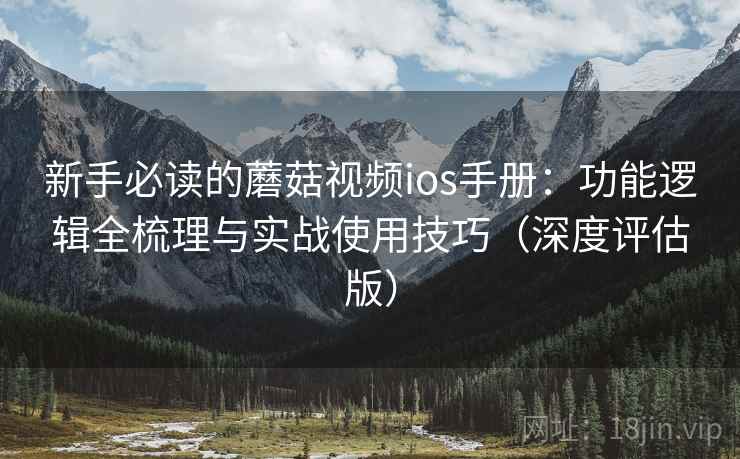 新手必读的蘑菇视频ios手册：功能逻辑全梳理与实战使用技巧（深度评估版）