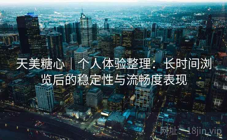 天美糖心｜个人体验整理：长时间浏览后的稳定性与流畅度表现