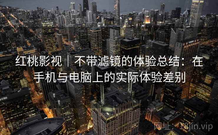 红桃影视｜不带滤镜的体验总结：在手机与电脑上的实际体验差别