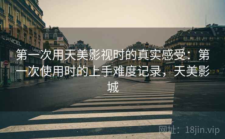 第一次用天美影视时的真实感受：第一次使用时的上手难度记录，天美影城