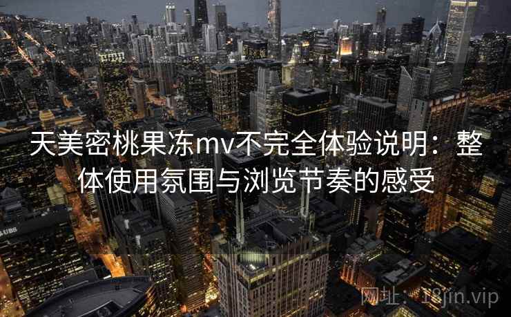 天美密桃果冻mv不完全体验说明:整体使用氛围与浏览节奏的感受