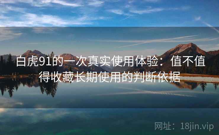 白虎91的一次真实使用体验：值不值得收藏长期使用的判断依据