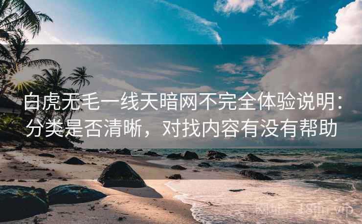 白虎无毛一线天暗网不完全体验说明：分类是否清晰，对找内容有没有帮助
