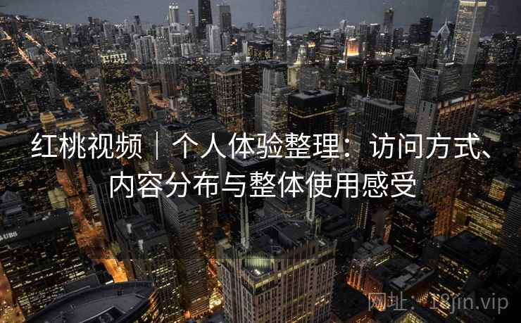 红桃视频|个人体验整理:访问方式、内容分布与整体使用感受