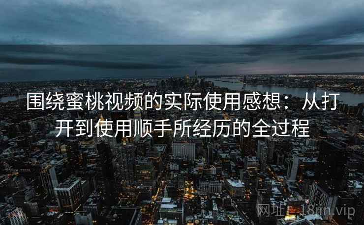 围绕蜜桃视频的实际使用感想:从打开到使用顺手所经历的全过程
