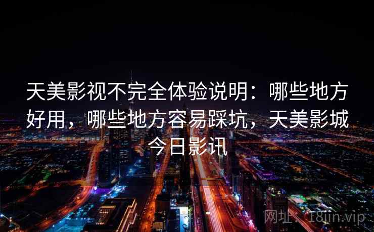 天美影视不完全体验说明：哪些地方好用，哪些地方容易踩坑，天美影城今日影讯