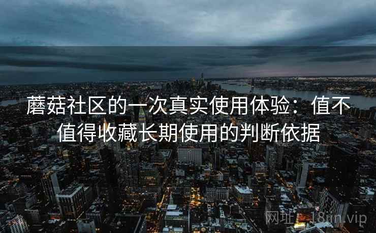 蘑菇社区的一次真实使用体验：值不值得收藏长期使用的判断依据
