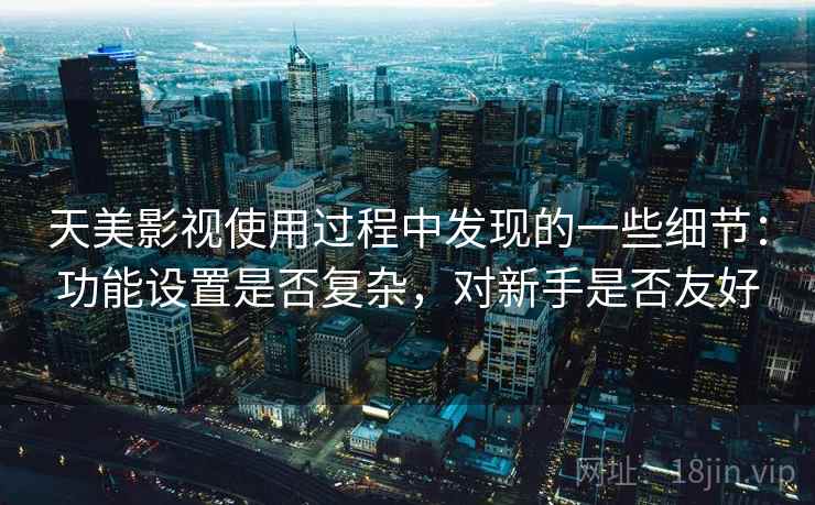 天美影视使用过程中发现的一些细节：功能设置是否复杂，对新手是否友好