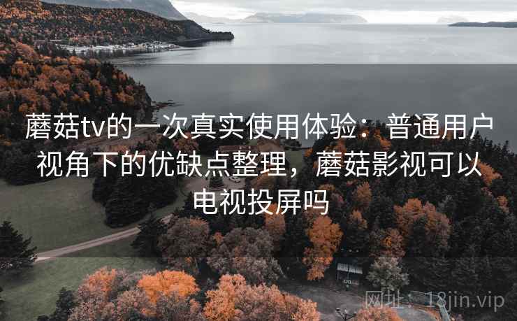 蘑菇tv的一次真实使用体验：普通用户视角下的优缺点整理，蘑菇影视可以电视投屏吗