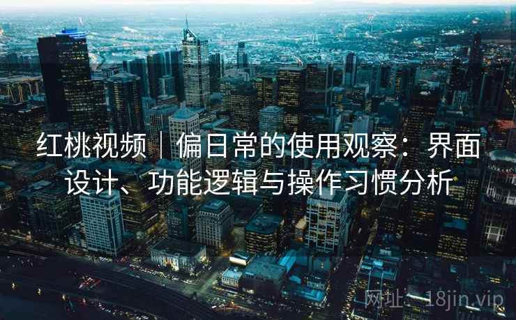 红桃视频｜偏日常的使用观察：界面设计、功能逻辑与操作习惯分析