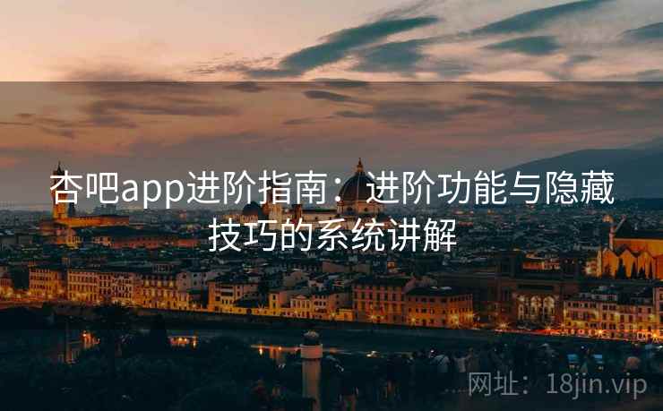 杏吧app进阶指南：进阶功能与隐藏技巧的系统讲解