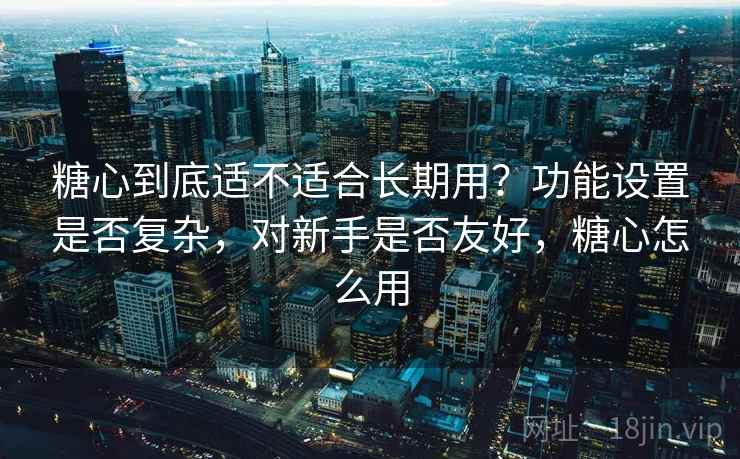 糖心到底适不适合长期用?功能设置是否复杂,对新手是否友好,糖心怎么用