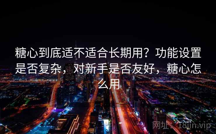 糖心到底适不适合长期用？功能设置是否复杂，对新手是否友好，糖心怎么用