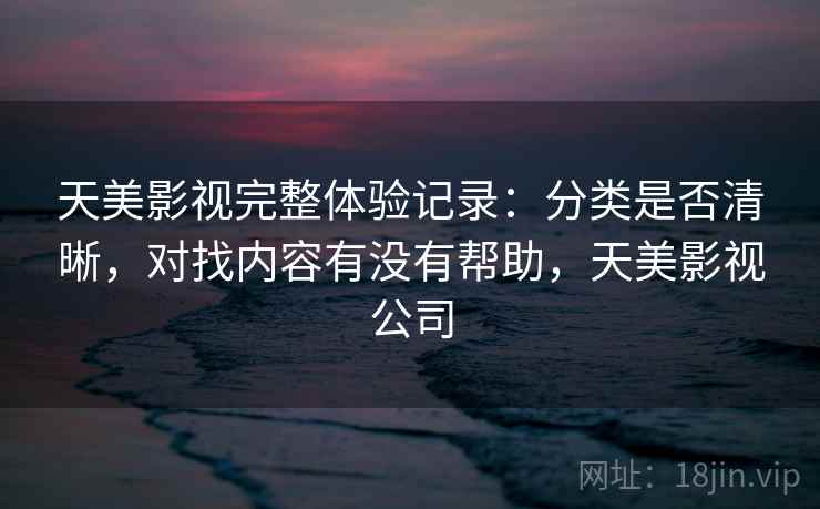 天美影视完整体验记录：分类是否清晰，对找内容有没有帮助，天美影视公司