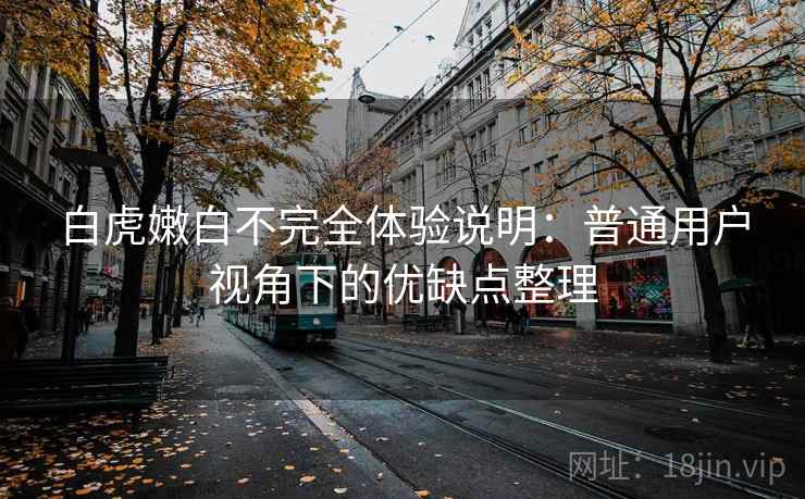 白虎嫩白不完全体验说明：普通用户视角下的优缺点整理