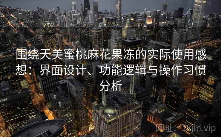 围绕天美蜜桃麻花果冻的实际使用感想：界面设计、功能逻辑与操作习惯分析