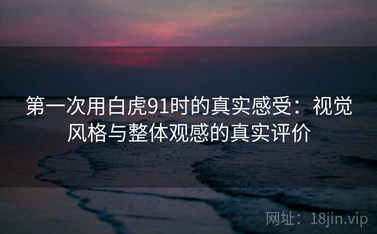 详细阅读:第一次用白虎91时的真实感受:视觉风格与整体观感的真实评价 第一次用白虎91时的真实感受:视觉风格与整体观感的真实评价
