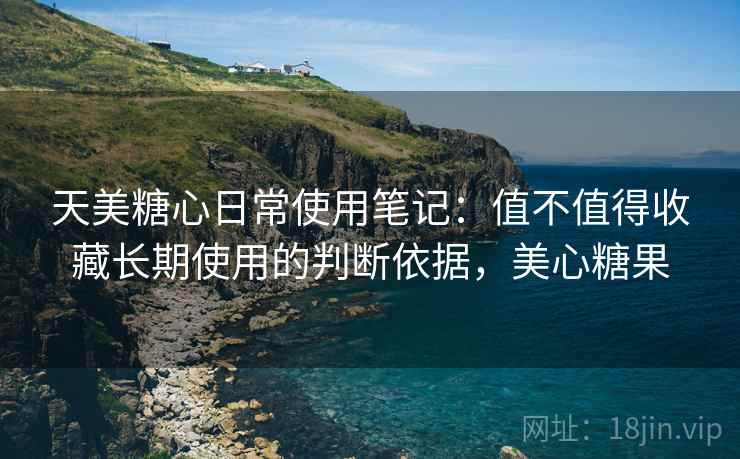 天美糖心日常使用笔记：值不值得收藏长期使用的判断依据，美心糖果