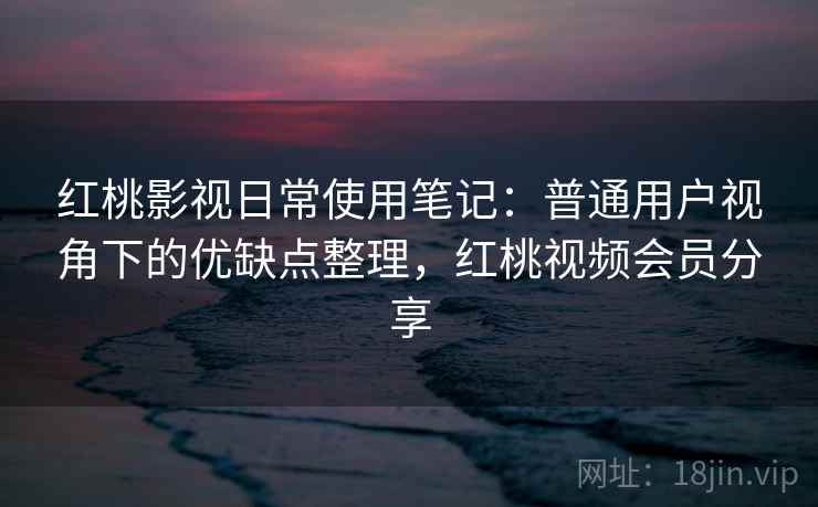 详细阅读:红桃影视日常使用笔记:普通用户视角下的优缺点整理,红桃视频会员分享 红桃影视日常使用笔记:普通用户视角下的优缺点整理,红桃视频会员分享