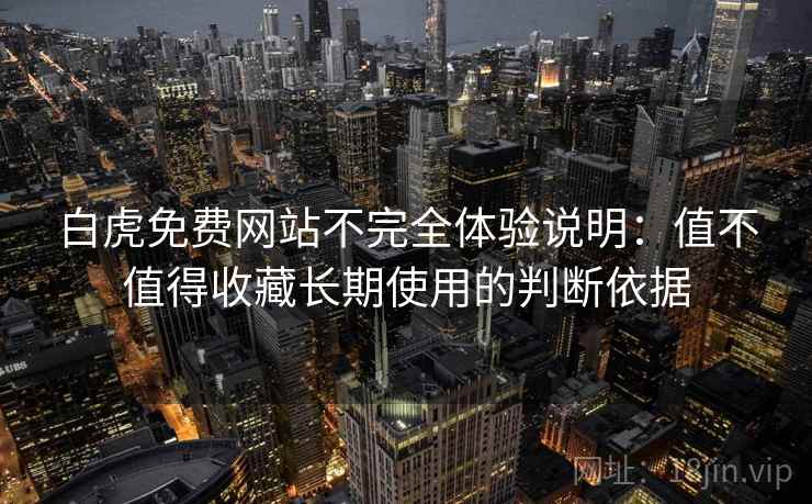 白虎免费网站不完全体验说明:值不值得收藏长期使用的判断依据