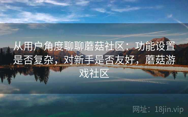 从用户角度聊聊蘑菇社区:功能设置是否复杂,对新手是否友好,蘑菇游戏社区