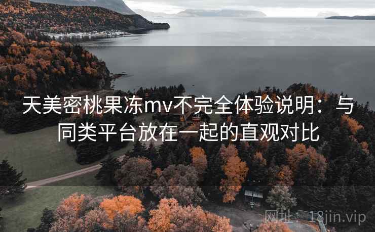 详细阅读:天美密桃果冻mv不完全体验说明:与同类平台放在一起的直观对比 天美密桃果冻mv不完全体验说明:与同类平台放在一起的直观对比