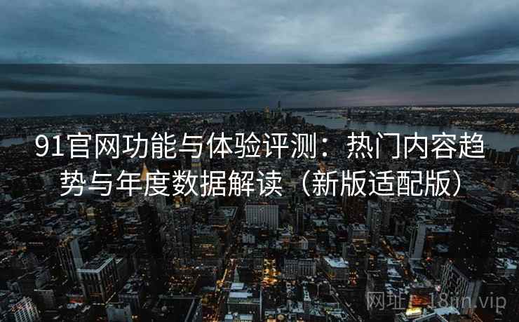 91官网功能与体验评测:热门内容趋势与年度数据解读(新版适配版)