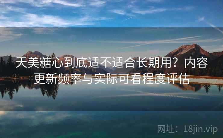 详细阅读:天美糖心到底适不适合长期用?内容更新频率与实际可看程度评估 天美糖心到底适不适合长期用?内容更新频率与实际可看程度评估