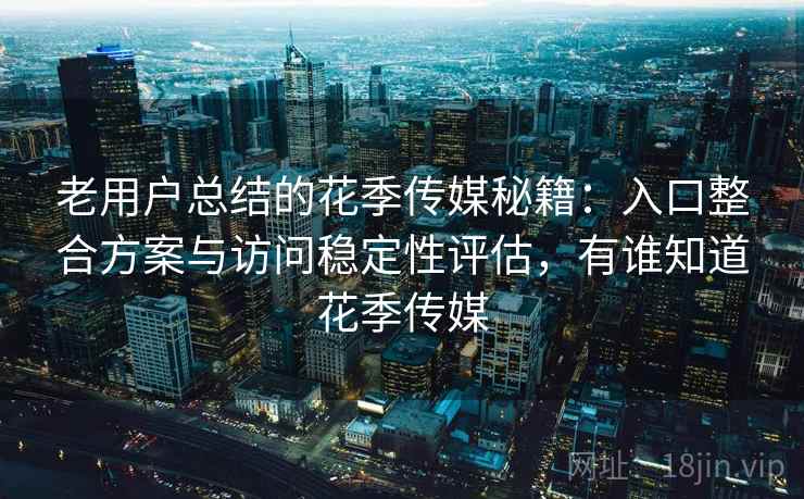 老用户总结的花季传媒秘籍:入口整合方案与访问稳定性评估,有谁知道花季传媒