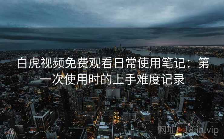 详细阅读:白虎视频免费观看日常使用笔记:第一次使用时的上手难度记录 白虎视频免费观看日常使用笔记:第一次使用时的上手难度记录