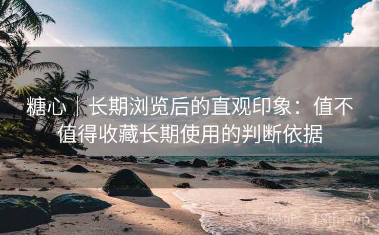 详细阅读:糖心|长期浏览后的直观印象:值不值得收藏长期使用的判断依据 糖心|长期浏览后的直观印象:值不值得收藏长期使用的判断依据