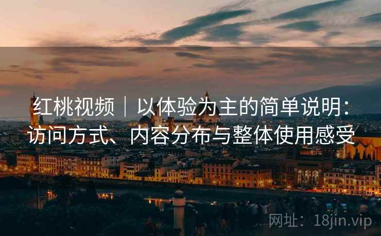 红桃视频|以体验为主的简单说明:访问方式、内容分布与整体使用感受