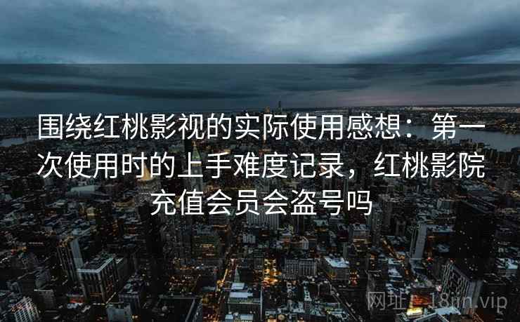 围绕红桃影视的实际使用感想：第一次使用时的上手难度记录，红桃影院充值会员会盗号吗