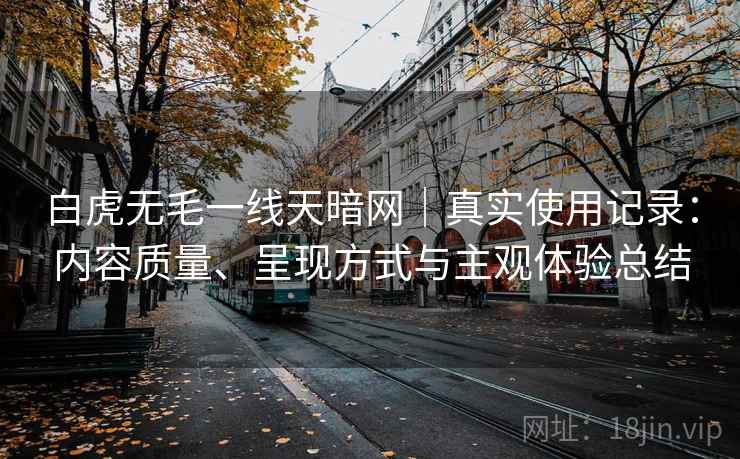 白虎无毛一线天暗网｜真实使用记录：内容质量、呈现方式与主观体验总结