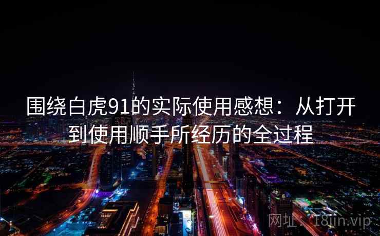 围绕白虎91的实际使用感想：从打开到使用顺手所经历的全过程