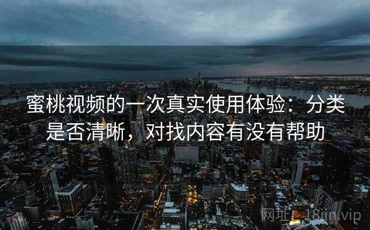 蜜桃视频的一次真实使用体验：分类是否清晰，对找内容有没有帮助