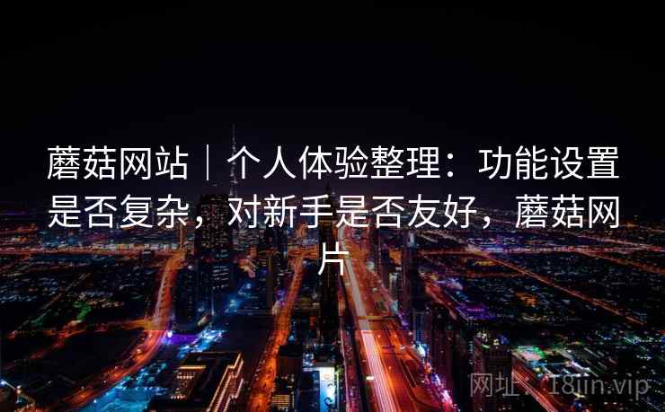 蘑菇网站｜个人体验整理：功能设置是否复杂，对新手是否友好，蘑菇网片