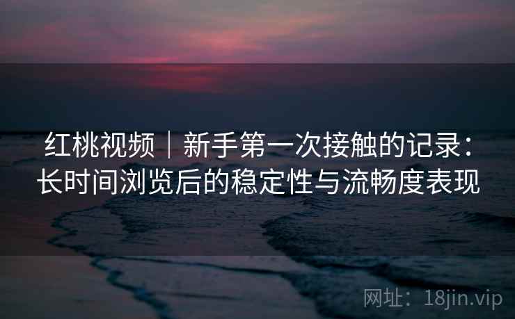 红桃视频｜新手第一次接触的记录：长时间浏览后的稳定性与流畅度表现