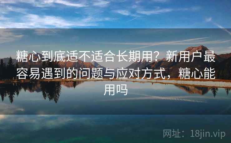 糖心到底适不适合长期用？新用户最容易遇到的问题与应对方式，糖心能用吗
