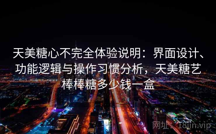 天美糖心不完全体验说明：界面设计、功能逻辑与操作习惯分析，天美糖艺棒棒糖多少钱一盒